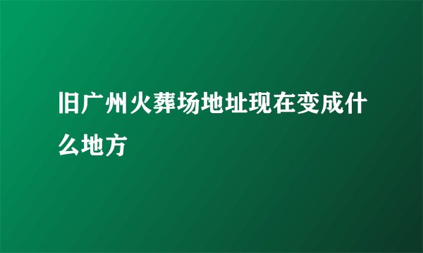 旧广州火葬场地址现在变成什么地方