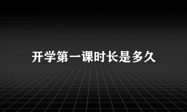 开学第一课时长是多久
