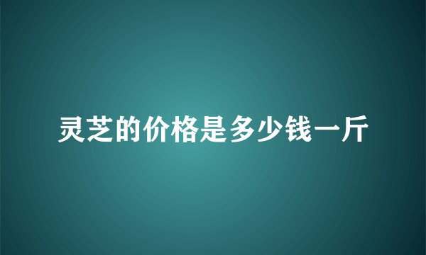 灵芝的价格是多少钱一斤