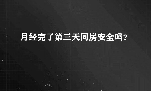 月经完了第三天同房安全吗?