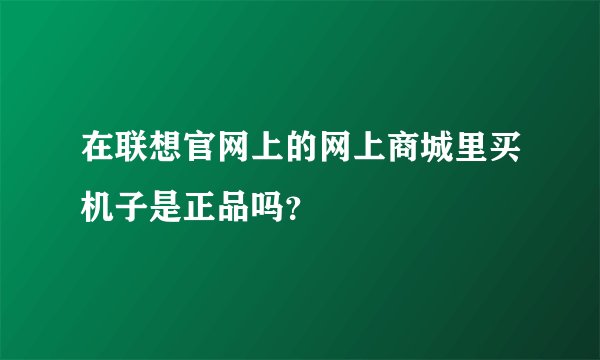 在联想官网上的网上商城里买机子是正品吗？