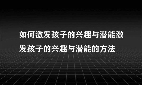 如何激发孩子的兴趣与潜能激发孩子的兴趣与潜能的方法