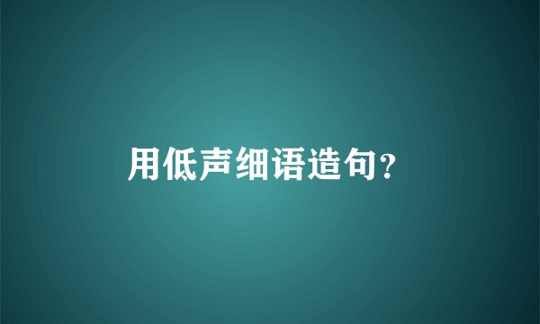 用低声细语造句?