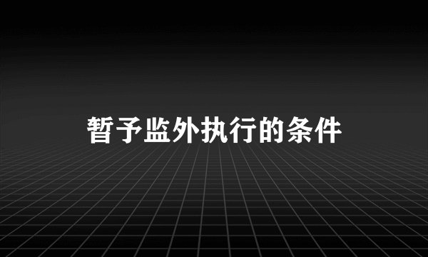 暂予监外执行的条件