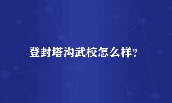 登封塔沟武校怎么样？