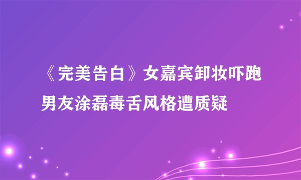 《完美告白》女嘉宾卸妆吓跑男友涂磊毒舌风格遭质疑