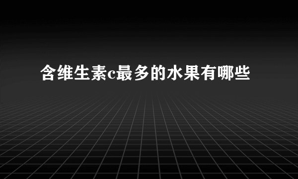含维生素c最多的水果有哪些