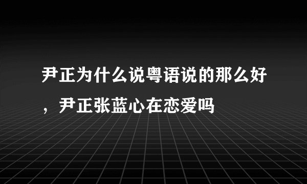 尹正为什么说粤语说的那么好，尹正张蓝心在恋爱吗