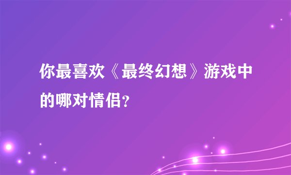 你最喜欢《最终幻想》游戏中的哪对情侣？