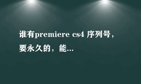 谁有premiere cs4 序列号，要永久的，能不过期的~ 我等啊等。。。。。。