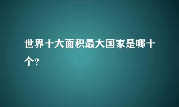 世界十大面积最大国家是哪十个？