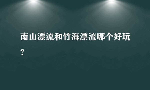 南山漂流和竹海漂流哪个好玩？