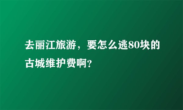 去丽江旅游，要怎么逃80块的古城维护费啊？