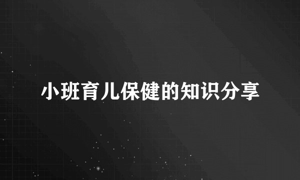小班育儿保健的知识分享