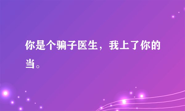 你是个骗子医生，我上了你的当。
