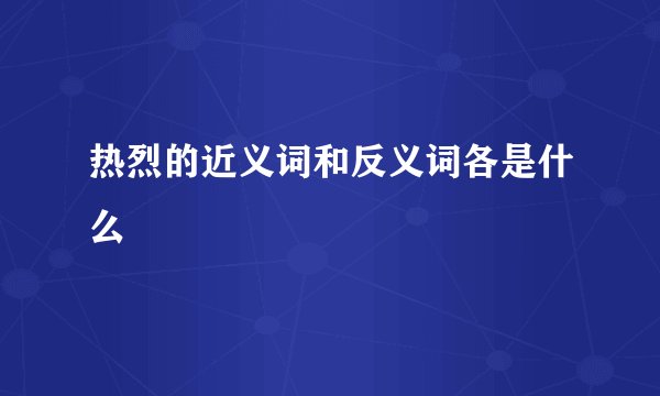 热烈的近义词和反义词各是什么