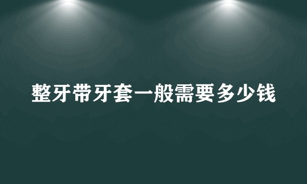 整牙带牙套一般需要多少钱
