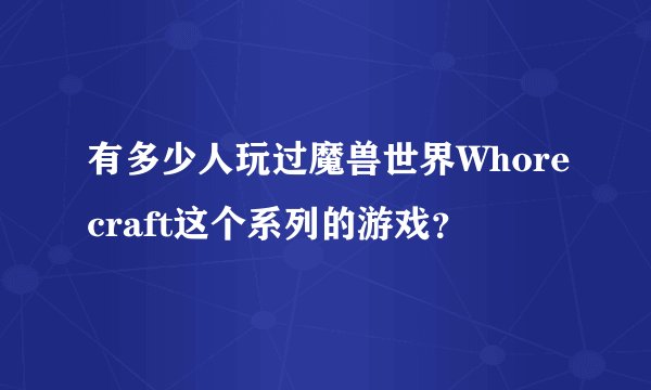 有多少人玩过魔兽世界Whorecraft这个系列的游戏？