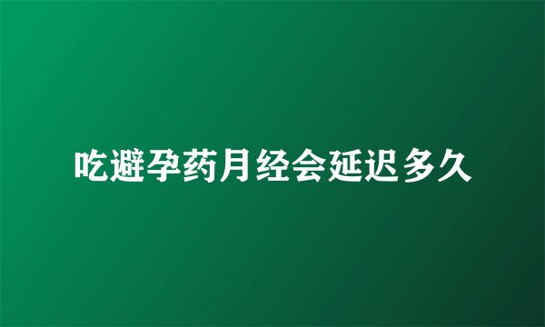 吃避孕药月经会延迟多久
