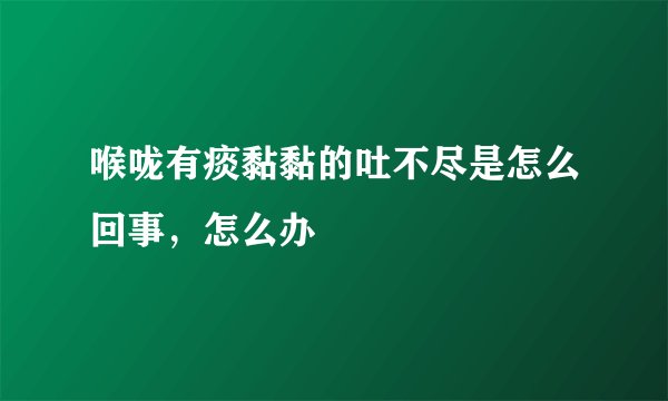 喉咙有痰黏黏的吐不尽是怎么回事，怎么办