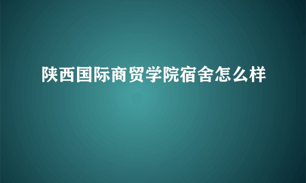 陕西国际商贸学院宿舍怎么样