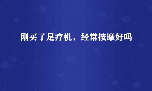 刚买了足疗机，经常按摩好吗