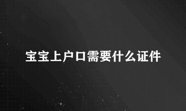 宝宝上户口需要什么证件