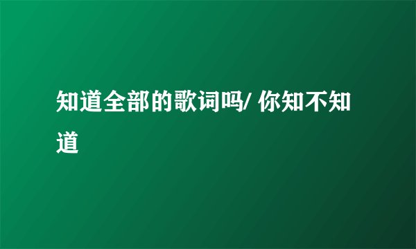知道全部的歌词吗/ 你知不知道