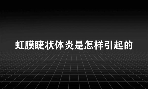虹膜睫状体炎是怎样引起的