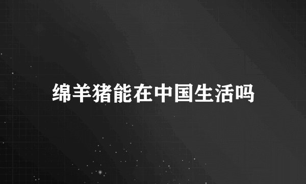 绵羊猪能在中国生活吗