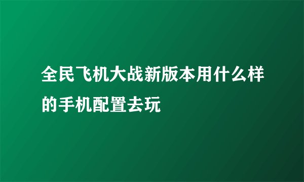 全民飞机大战新版本用什么样的手机配置去玩