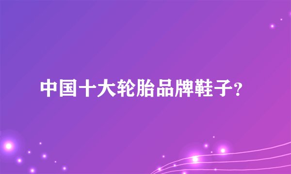 中国十大轮胎品牌鞋子？