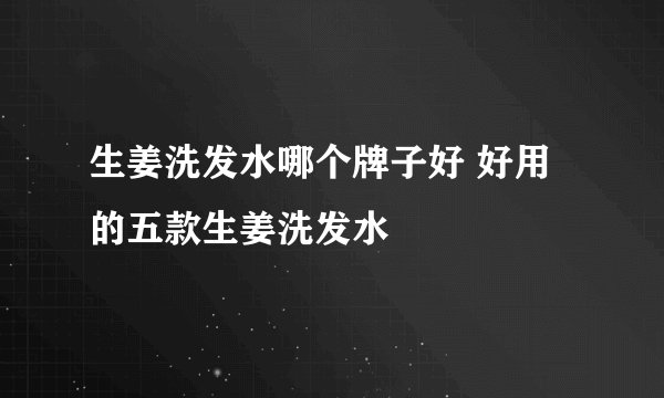生姜洗发水哪个牌子好 好用的五款生姜洗发水