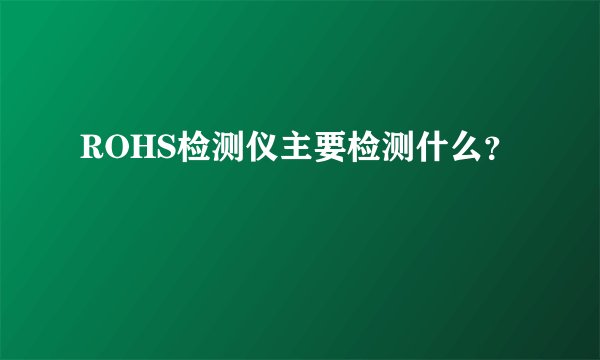 ROHS检测仪主要检测什么？