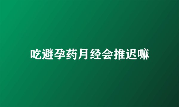 吃避孕药月经会推迟嘛