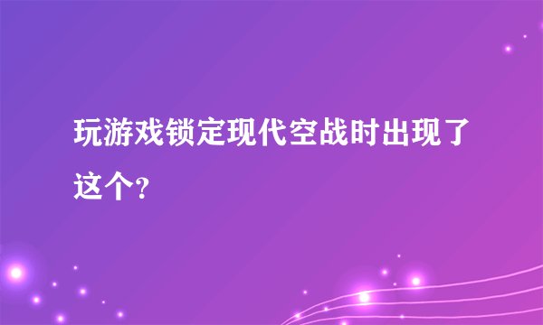 玩游戏锁定现代空战时出现了这个？