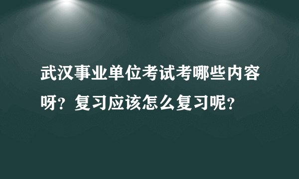 武汉事业单位考试考哪些内容呀？复习应该怎么复习呢？