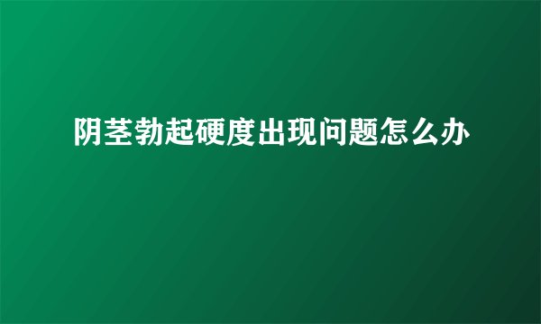 阴茎勃起硬度出现问题怎么办