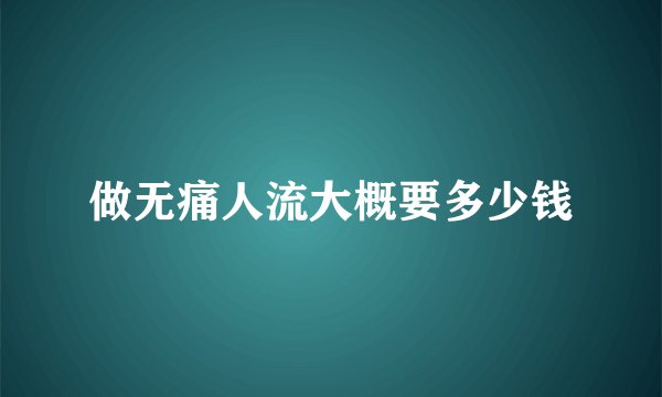 做无痛人流大概要多少钱