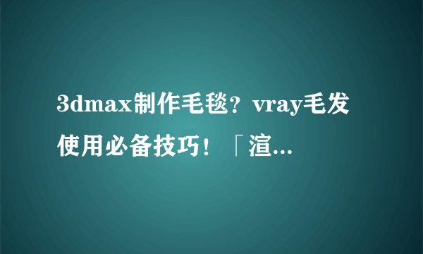 3dmax制作毛毯？vray毛发使用必备技巧！「渲云渲染」
