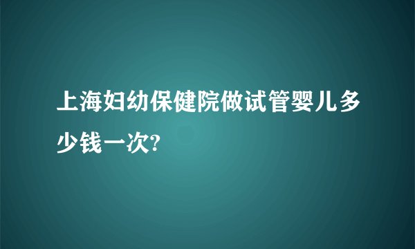 上海妇幼保健院做试管婴儿多少钱一次?