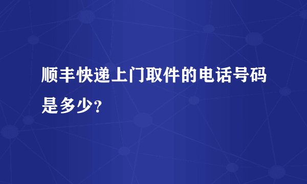 顺丰快递上门取件的电话号码是多少？
