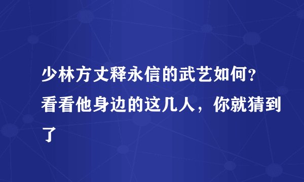 少林方丈释永信的武艺如何?看看他身边的这几人,你就猜到了