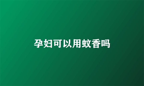 孕妇可以用蚊香吗