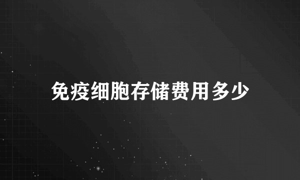 免疫细胞存储费用多少