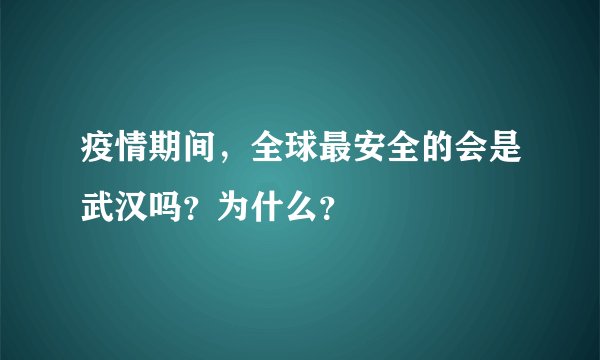 疫情期间，全球最安全的会是武汉吗？为什么？