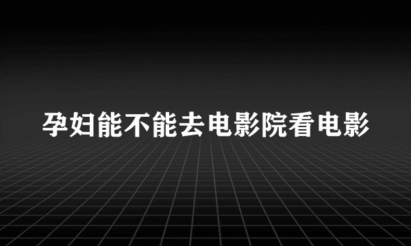 孕妇能不能去电影院看电影