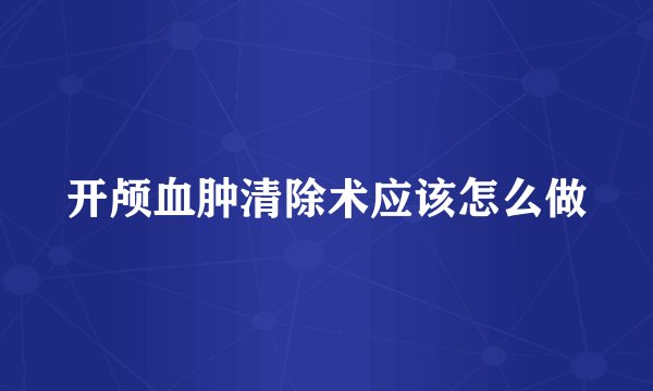 开颅血肿清除术应该怎么做