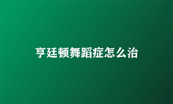 亨廷顿舞蹈症怎么治