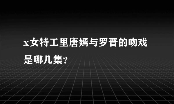 x女特工里唐嫣与罗晋的吻戏是哪几集？